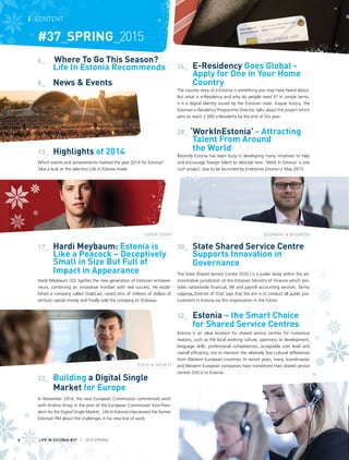 6_ 		Where To Go This Season?
		 Life In Estonia Recommends
8_		 News & Events
13_	 Highlights of 2014
Which events and achievements marked the year 2014 for Estonia?
Take a look at the selection Life in Estonia made.
17_	 Hardi Meybaum: Estonia is
Like a Peacock – Deceptively
Small in Size But Full of
Impact in Appearance
Hardi Meybaum (32) typifies the new generation of Estonian entrepre-
neurs, combining an innovative mindset with real success. He estab-
lished a company called GrabCad, raised tens of millions of dollars of
venture capital money and finally sold the company to Stratasys.
22_	 Building a Digital Single
Market for Europe
In November 2014, the new European Commission commenced work
with Andrus Ansip in the post of the European Commission Vice-Presi-
dent for the Digital Single Market. Life in Estonia interviewed the former
Estonian PM about the challenges in his new line of work.
24_	 E-Residency Goes Global -
Apply for One in Your Home
Country
The success story of e-Estonia is something you may have heard about.
But what is e-Residency and why do people need it? In simple terms,
it is a digital identity issued by the Estonian state. Kaspar Korjus, the
Estonian e-Residency Programme Director, talks about the project which
aims to reach 2 000 e-Residents by the end of this year.
28_ ‘WorkInEstonia’ - Attracting
Talent From Around
		 the World
Recently Estonia has been busy in developing many initiatives to help
and encourage foreign talent to relocate here. ‘Work In Estonia’ is one
such project, due to be launched by Enterprise Estonia in May 2015.
30_	 State Shared Service Centre
Supports Innovation in
Governance
The State Shared Service Centre (SSSC) is a public body within the ad-
ministrative jurisdiction of the Estonian Ministry of Finance which pro-
vides nationwide financial, HR and payroll accounting services. Tarmo
Leppoja, Director of SSSC says that the aim is to conduct all public pro-
curement in Estonia via this organisation in the future.
32_	 Estonia – the Smart Choice
for Shared Service Centres
Estonia is an ideal location for shared service centres for numerous
reasons, such as the local working culture, openness to development,
language skills, professional competences, acceptable cost level and
overall efficiency, not to mention the relatively few cultural differences
from Western European countries. In recent years, many Scandinavian
and Western European companies have transferred their shared service
centres (SSCs) to Estonia.
I CONTENT
#37_SPRING_2015
STATE & SOCIETY
ECONOMY & BUSINESSCOVER STORY
LIFE IN ESTONIA #37 I 2015 SPRING4
 