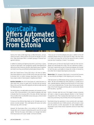 Starting from fairly humble beginnings as Itella Information, and spe-
cialising primarily in billing solutions during the first decade of its exist-
ence, today OpusCapita offers a complete package of financial man-
agement solutions.
In addition to verifying and digitizing documents, accounting is a grow-
ing area for OpusCapita. Cash management, payroll, travel expenses and
sales and purchase invoices are all within OpusCapita’s areas of expertise,
and what’s more they are all offered by OpusCapita’s Estonian office.
With their Shared Service Centre (SSC) lying in the heart of Tallinn,
OpusCapita digitizes as many as 20 000 invoices every day, which large-
ly emanate from its mother company, OpusCapita Group Oy – who
have a large number of clients based in neighbouring Finland.
Karl-Eric Schneider, the CEO of OpusCapita AS, states that even if a
client sends their invoices on paper and in the land mail one evening,
they can be sure that they will be digitized and electronically stored by
the following evening.
The whole system is actually highly automated, and computers can ver-
ify over 70% of documentation, so the relevant employees only need
to double-check the remaining 30% of the data. All told, OpusCapita
Group handles almost one BILLION invoices every year, a third of which
are held electronically.
To show just how effective OpusCapita can be, Schneider gives an im-
pressive concrete example: “We could digitize all invoices sent within
Estonia per day, within one day!”
However, the OpusCapita office is not working at full capacity yet,
though plans are to increase its productivity and to carry this out quite
rapidly: “We have the output, which allows us to manage more clients’
financial processes and to grow rapidly,’’ continues Schneider.
OpusCapita
Offers Automated
Financial Services
From Estonia
‘’Hence we aim to hire 60 employees every year, in addition to the 220
employees already working for OpusCapita AS today. I also think there
is no need to shy away from the fact that doing this work in Estonia
costs less than it would be in Finland,” he continues.
Schneider points out that since OpusCapita mostly train their own em-
ployees and need people who simply “like and understand numbers”,
they haven’t experienced any lack of potential employees. But the plan
for next few years is principally to increase the number of serviced cli-
ents rather than to expand OpusCapita’s process areas.
Marion Hein, SSC manager at OpusCapita is convinced that Estonians
are very effective and diligent in both digitizing and in accounting.
“We have proven our effectiveness during six years of working here in
Tallinn. We also acknowledge that whilst digitizing is a simpler line of
work, relatively speaking, payroll accounting services for Finnish clients
is much more complicated area. This also means having a good knowl-
edge of the Finnish language and being able to communicate directly
with the clients,” says Hein.
Karl-Eric Schneider adds that one of the biggest mistakes companies
still make is simply not paying adequate attention to their financial
management costs. That is exactly where OpusCapita can come in, and
help out by automating many formerly time-consuming processes.
OpusCapita Group has operations in nine countries and a vast experi-
ence accumulated with over 10 000 customers, with end-users in more
than 50 countries. In 2014, OpusCapita’s net sales totalled €260m.
OpusCapita is part of Posti Group Corporation and has its head office
in Finland.
LIFE IN ESTONIA #37 I 2015 SPRING44
I ECONOMY AND BUSINESS
 