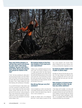 Many male fashion designers re-
call how they used to sew dresses
for their sisters’ dolls during
childhood. You also come from a
large family. Did you also discover
your passion for fashion in this
way?
I think I did sew something for dolls when I
was very young (my sister’s, not mine). When I
went to art school, I did not have any particu-
lar artistic talent and my interests were all over
the place in fact. I liked sculpture the most,
then drawing, with architecture in third place.
So up until the final year in high school, I was
sure that I would go to study either architec-
ture or interior design. But there were several
fashion contests held that year and I took
part just for fun and won. I was just doing my
thing, never thinking that someone might ac-
tually want to wear my designs or like them.
It was my tutor who prompted me to pursue
fashion design in fact.
Did studying fashion at the Esto-
nian Academy of Arts meet up to
your expectations?
I believe I got a world-level general arts edu-
cation there. The Estonian Academy of Arts
is a really special school: No other Estonian
university has graduates who exhibit all over
the world whilst being professors of the school
at the same time. The concentration of excel-
lent tutors was and still is amazing. That said, I
found studying to be fairly automatic and did
not fret about it too much.
How did you find your very first
customers?
I was so wrapped up in what I was doing that
I was totally surprised when two women came
by after a show and asked to buy a dress of
mine ‘or vest or whatever it is ...’
Actually my designs were a bit ambiguous
back then. It never ceases to surprise me how
new, young designers will constrain them-
selves in designing, say a top or a blouse, rath-
er than just letting their imagination run riot.
So would you prefer clothes made
of paper or plastic bags?
Actually, yes, because that also gives you free-
dom. No major designer has started out by
making a standard item with his or her own
ready-made label. Not ones who I find inter-
esting anyway.
Many designers in Estonia dream
about making it to Paris. Do you
have any similar ambitions?
I have always said to people, I am doing well
here, so why are you prompting me to go? If you
are good at what you do, your work will find its
way to different countries through the Internet
anyway. You don’t need to participate in trade
fairs - it is so yesterday! What matters today are
contacts and whether you are any good.
LIFE IN ESTONIA #37 I 2015 SPRING46
I CULTURE
 