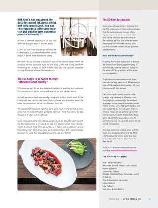 SPRING 2015 I LIFE IN ESTONIA #37 75
The 50 Best Restaurants
Seven years of experience in choosing the
top fifty restaurants in Estonia demonstrates
that the local cuisine on its own offers
a great reason to visit the country. Each
year, about a third of the restaurants in
the rankings are new, and there are eater-
ies ranging from farm-restaurants, with
just the one staff member, to top gourmet
establishments.
How Are the Restaurants Ranked?
In spring, the 50 best restaurants in Estonia
are chosen from among approximately 1
300 entrants, with the selection based on
the votes of the key workers at the restau-
rants in question.
The final positions are determined by an
international jury made up of 30 representa-
tives of the food and drink media − 12 from
Estonia and 18 from abroad.
Each restaurant is visited covertly by six
to eight jury members at different times.
The judging is conducted by the method
developed by the Swedish restaurant guide
‘White Guide’, with a 100-point system, and
each judge fills out an evaluation sheet, in
which a restaurant can achieve up to 100
points maximum (up to 40 points for food,
up to 20 points for beverages, up to 25
points for service and up to 15 points for the
overall atmosphere).
This year, to borrow a sports term, a photo
finish was needed to determine the NOA
Chef’s Hall as the winner as no less than
four restaurants received equal score for
their food!
The TOP 50 Estonian restaurants can be
found at www.flavoursofestonia.com.
The TOP 10 in 2014 were:
Noa Chef’s Hall (Tallinn)
Alexander (Pädaste Manor, Muhu island)
Horisont (Tallinn)
Tchaikovsky (Tallinn)
Põhjaka (Mäeküla, Paide, Järvamaa county)
Ö (Tallinn)
Oko (Kaberneeme, Harjumaa)
Moon (Tallinn)
Ribe (Tallinn)
Leib Resto & Aed (Tallinn)
NOA Chef’s Hall was named the
Best Restaurant in Estonia, whilst
NOA only came in 20th. How can
two restaurants in the same loca-
tion and with the same ownership
place so differently?
At first, it seemed surprising to us too, but
when we thought about it, it made sense.
It was our aim from the get-go to keep the
Chef’s Hall as a so-called development centre
and NOA as the more mainstream eatery.
We never set out to create a restaurant just for the ranking tables. When we
compare the two aspects of NOA, for one thing Chef’s Hall is only open from
Wednesday to Saturday, but NOA is open every day. This naturally establishes
one big difference between the two places.
Are you happy to be named the best
restaurant in the country?
Of course we are! We are also delighted that NOA is anything but traditional.
The restaurant just turned out so well and we are very pleased with it.
Actually we would have been equally happy with third or fourth place for the
Chef’s Hall. We cannot really claim that it is heads and shoulders above the
other top restaurants. We are just different, that’s all.
The standard of restaurants here has gone up so much in the last five to seven
years that it is really difficult to get to the top now. There has been a big leap
forward in the last year in particular.
Many restaurants either have already caught up, or are about to catch up, with
the best restaurants as of now. I am only too pleased about these develop-
ments. It is much more fun to go out to eat in Tallinn and in Estonia in general
these days, when there are so many great places and you don’t have to choose
between the same five restaurants as was the case a bit before.
 
