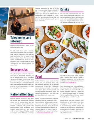 Telephones and
Internet
Estonian country code is 372. Dial 00 for out-
bound international calls.
The GSM mobile phone system is available;
please check compatibility with your operator.
Public Internet access points have been set
up all over Estonia. They are located in local
libraries and post offices. There are over 100
wireless free Internet zones around the coun-
try, many of them in rather unexpected places
- beaches, Old Town squares, stadiums, and
concert halls.
Emergencies
112 is the emergency number for ambulance,
police and fire department. The police can
also be reached directly at 110. Emergency
numbers can be dialled free of charge. Select
pharmacies are open 24-hours-a-day in many
major towns. The one in Tallinn is located at 10
Pärnu Road (opposite the Estonian Drama The-
atre); the one in Tartu is located in the Town
Hall building (Town Hall Square).
NationalHolidays
Estonians celebrate January 1 as New Year’s
Day, a rather slow and quiet day as people
recover from the festivities. Shops open late
and banks are closed. February 24, Independ-
ence Day, is celebrated with a parade of the
Estonian Defence Forces at Vabaduse väljak
(Freedom Square). May 1 is a bank holiday,
similar to Good Friday and May Day. June 23
is the biggest holiday of the year as Estonians
celebrate Midsummer Eve and the Victory
Day in commemoration of the 1919 Battle of
Võnnu, and June 24 is St. John’s Day (Midsum-
mer). August 20 is the Day of Restoration of
Independence (1991). December 24 (Christ-
mas Eve), December 25 (Christmas Day) and
December 26 (Boxing Day) are usually spent at
home with families.
Food
Traditional Estonian cuisine consists of simple
peasant food, such as cottage cheese, pota-
toes and bread, all of which are still important
components of the local diet. The Estonian
dark bread is the main staple missed by Esto-
nians abroad. Typical Estonian dishes do not
feature prominently on restaurant menus, and
traditional home cooking is more likely to ap-
pear at small eateries in remote areas.
Modern Estonian cuisine is based on the age-
old tradition of locally sourced, pure ingre-
dients, influenced by Scandinavian, German
and Russian cuisines. Estonian culinary scene
has been on the rise for about a decade now
with new gourmet restaurants popping up
frequently all across the country. The list of
the top 50 Estonian restaurants can be found
at www.flavoursofestonia.com
Drinks
The main drinks in Estonia are beer, wine and
vodka. In the 1930s Estonian vodka made it into
the Guinness Book of Records as the strongest
vodka in the world (96º). Local brands of beer
enjoy a very strong market position in Estonia.
The two main breweries are Saku and A. Le
Coq. Saku is Tallinn-based, and its corporate
colour is navy blue while A.Le Coq is brewed in
Tartu and its colour is red. There are also many
smaller breweries. A full list of Estonian beers is
posted at www.BeerGuide.ee
Spirits also include some traditional liqueurs.
The famous Vana Tallinn (Old Tallinn) has a 45º
alcohol content, and is coincidentally made
from 45 ingredients - the recipe is known only
to a handful of people. Indeed, the legendary
19th-century kristallkümmel (caraway liqueur)
has made its long-awaited comeback.
Estonian wines, made from currants or other
local berries, are rather sweet. Wine lovers
usually prefer imported wine, of which there
is an ever-increasing selection at stores and
vinoteks. A very popular and refreshing non-
alcoholic drink is kali, made of bread, malt, rye
or oats flour and yeast; it has a characteristi-
cally dark brown colour.
SPRING 2015 I LIFE IN ESTONIA #37 79
 