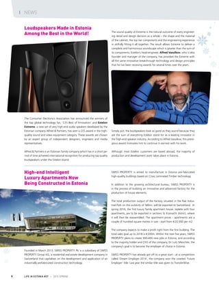 The Consumer Electronics Association has announced the winners of
the top global technology fair, ‘CES Best of Innovation’ and Estelon
Extreme, a new set of very high-end audio speakers developed by the
Estonian company Alfred & Partners, has won a CES award in the high-
quality sound and video equipment category. These awards are chosen
by an expert group of independent designers, engineers and media
representatives.
Alfred & Partners is an Estonian family company which has in a short pe-
riod of time achieved international recognition for producing top quality
loudspeakers under the Estelon brand.
The sound quality of Extreme is the natural outcome of every engineer-
ing detail and design decision as a whole – the shape and the material
of the cabinet, the top tier components and the engineering experience
in skilfully fitting it all together. The result allows Extreme to deliver a
complete and harmonious soundscape which is greater than the sum of
its components. Estelon’s head-engineer, Alfred Vassilkov, who is also
founder and manager of the company, has provided the Extreme with
all the same innovative breakthrough technology and design principles
that he has been receiving awards for several times over the years.
Simply put, the loudspeakers look as good as they sound because they
are the sum of everything Estelon stand for as a leading innovator in
the high-end speaker industry. According to Alfred Vassilkov, this presti-
gious award motivates him to continue in earnest with his work.
Although most Estelon customers are based abroad, the majority of
production and development work takes place in Estonia.
SWISS PROPERTY is aimed to manufacture in Estonia pre-fabricated
high-quality buildings based on Cross Laminated Timber technology.
In addition to the growing architectural bureau, SWISS PROPERTY is
in the process of building an innovative and advanced factory for the
production of house elements.
The total production output of the factory, situated in the Rae Indus-
trial Park on the outskirts of Tallinn, will be exported to Switzerland. In
spring 2016, the first luxury family apartment house, replete with four
apartments, are to be exported in sections to Küsnacht district, where
it will then be reassembled. The apartment prices - apartments are a
couple of hundred square metres in size - start from €20 000 per m2.
The company expects to make a profit right from the first building. The
total sales goal up to 2018 is €200m. Within the next five years, SWISS
PROPERTY plans to create 300-400 new jobs in Estonia, and according
to the majority holder and CEO of the company, Dr. Lutz Mieschke, the
company’s goal is to become the employer of choice in Estonia.
SWISS PROPERTY has already got off to a great start - at a competition
called ‘Dream Employer 2014’, the company won the coveted ‘Future
Employer’ title. Last year the similar title was given to TransferWise.
High-end Intelligent
Luxury Apartments Now
Being Constructed in Estonia
Loudspeakers Made in Estonia
Among the Best in the World!
Founded in March 2013, SWISS PROPERTY Plc is a subsidiary of SWISS
PROPERTY Group AG, a residential real estate development company in
Switzerland that capitalises on the development and application of an
industrially prefabricated construction technology.
LIFE IN ESTONIA #37 I 2015 SPRING8
I NEWS
 