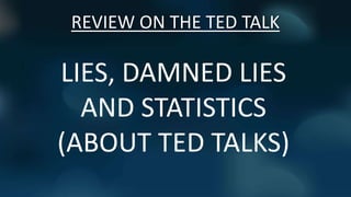 REVIEW ON THE TED TALK
LIES, DAMNED LIES
AND STATISTICS
(ABOUT TED TALKS)
 