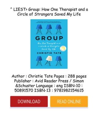 ^ LIEST> Group: How One Therapist and a
Circle of Strangers Saved My Life
Author : Christie Tate Pages : 288 pages
Publisher : Avid Reader Press / Simon
&Schuster Language : eng ISBN-10 :
50891570 ISBN-13 : 9781982154615
 