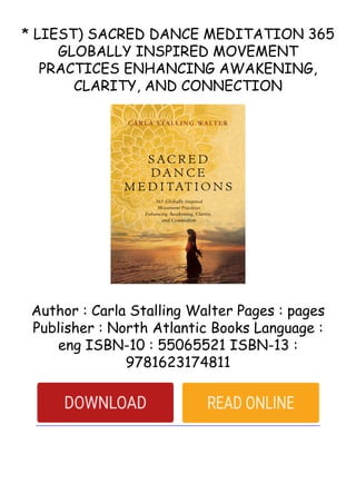 * LIEST) SACRED DANCE MEDITATION 365
GLOBALLY INSPIRED MOVEMENT
PRACTICES ENHANCING AWAKENING,
CLARITY, AND CONNECTION
Author : Carla Stalling Walter Pages : pages
Publisher : North Atlantic Books Language :
eng ISBN-10 : 55065521 ISBN-13 :
9781623174811
 