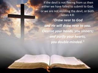 If the devil is not fleeing from us then
either we have failed to submit to God,
or we are not resisting the devil, or both.
James 4:8:
"Draw near to God
and He will draw near to you.
Cleanse your hands, you sinners;
and purify your hearts,
you double-minded."
 