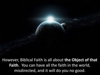 However, Biblical Faith is all about the Object of that
Faith. You can have all the faith in the world,
misdirected, and it will do you no good.
 