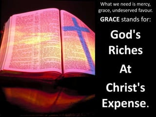 What we need is mercy,
grace, undeserved favour.
GRACE stands for:
God's
Riches
At
Christ's
Expense.
 