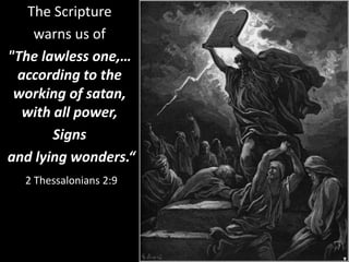 The Scripture
warns us of
"The lawless one,…
according to the
working of satan,
with all power,
Signs
and lying wonders.“
2 Thessalonians 2:9
 
