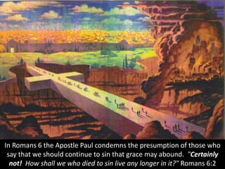 In Romans 6 the Apostle Paul condemns the presumption of those who
say that we should continue to sin that grace may abound. "Certainly
not! How shall we who died to sin live any longer in it?" Romans 6:2
 