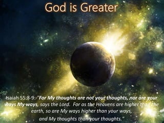 Isaiah 55:8-9: "For My thoughts are not your thoughts, nor are your
ways My ways, says the Lord. For as the Heavens are higher than the
earth, so are My ways higher than your ways,
and My thoughts than your thoughts."
 