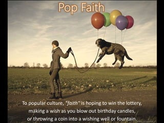 To popular culture, "faith" is hoping to win the lottery,
making a wish as you blow out birthday candles,
or throwing a coin into a wishing well or fountain.
 
