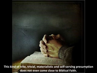 This kind of trite, trivial, materialistic and self-serving presumption
does not even come close to Biblical Faith.
 