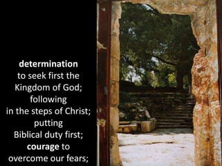 determination
to seek first the
Kingdom of God;
following
in the steps of Christ;
putting
Biblical duty first;
courage to
overcome our fears;
 