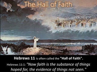 Hebrews 11 is often called the "Hall of Faith".
Hebrews 11:1: "Now faith is the substance of things
hoped for, the evidence of things not seen."
 