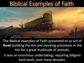The Biblical examples of Faith presented to us are of
Noah building the Ark and stocking provisions in the
Ark for a great multitude of animals.
It was an enormous undertaking, requiring diligent
hard work, over many decades.
 