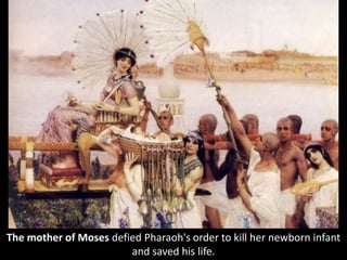 The mother of Moses defied Pharaoh's order to kill her newborn infant
and saved his life.
 