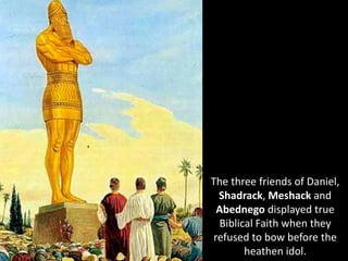 The three friends of Daniel,
Shadrack, Meshack and
Abednego displayed true
Biblical Faith when they
refused to bow before the
heathen idol.
 