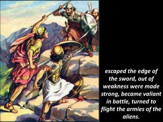 escaped the edge of
the sword, out of
weakness were made
strong, became valiant
in battle, turned to
flight the armies of the
aliens.
 