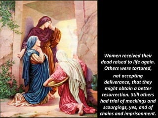 Women received their
dead raised to life again.
Others were tortured,
not accepting
deliverance, that they
might obtain a better
resurrection. Still others
had trial of mockings and
scourgings, yes, and of
chains and imprisonment.
 