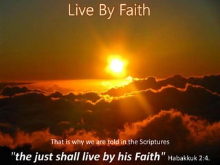 That is why we are told in the Scriptures
"the just shall live by his Faith" Habakkuk 2:4.
 