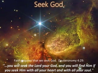 Faith requires that we seek God. Deuteronomy 4:29:
"…you will seek the Lord your God, and you will find Him if
you seek Him with all your heart and with all your soul."
 