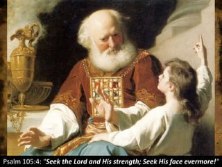 Psalm 105:4: "Seek the Lord and His strength; Seek His face evermore!"
 