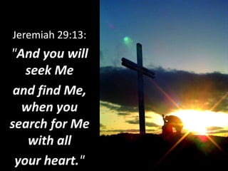 Jeremiah 29:13:
"And you will
seek Me
and find Me,
when you
search for Me
with all
your heart."
 