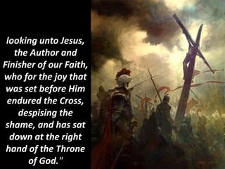 looking unto Jesus,
the Author and
Finisher of our Faith,
who for the joy that
was set before Him
endured the Cross,
despising the
shame, and has sat
down at the right
hand of the Throne
of God."
 