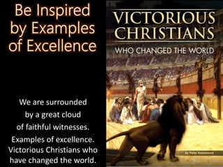 We are surrounded
by a great cloud
of faithful witnesses.
Examples of excellence.
Victorious Christians who
have changed the world.
 