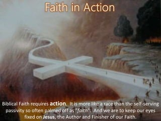Biblical Faith requires action. It is more like a race than the self-serving
passivity so often palmed off as "faith". And we are to keep our eyes
fixed on Jesus, the Author and Finisher of our Faith.
 