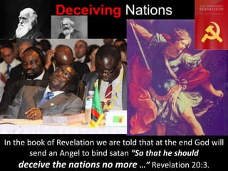 Deceiving Nations
In the book of Revelation we are told that at the end God will
send an Angel to bind satan “So that he should
deceive the nations no more …” Revelation 20:3.
 