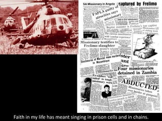 Faith in my life has meant singing in prison cells and in chains.
 