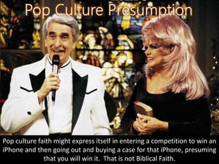 Pop culture faith might express itself in entering a competition to win an
iPhone and then going out and buying a case for that iPhone, presuming
that you will win it. That is not Biblical Faith.
 