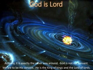 Actually, it is exactly the other way around. God is not our servant.
We are to be His servant. He is the King of kings and the Lord of lords.
 