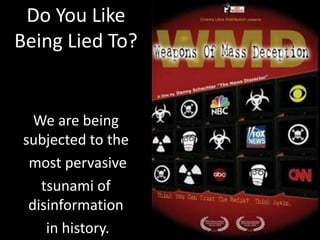 Do You Like
Being Lied To?
We are being
subjected to the
most pervasive
tsunami of
disinformation
in history.
 