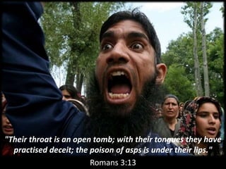 "Their throat is an open tomb; with their tongues they have
practised deceit; the poison of asps is under their lips."
Romans 3:13
 