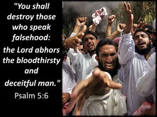 "You shall
destroy those
who speak
falsehood:
the Lord abhors
the bloodthirsty
and
deceitful man."
Psalm 5:6
 