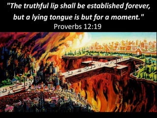 "The truthful lip shall be established forever,
but a lying tongue is but for a moment."
Proverbs 12:19
 