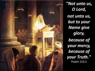 "Not unto us,
O Lord,
not unto us,
but to your
Name give
glory,
because of
your mercy,
because of
your Truth."
Psalm 115:1
 