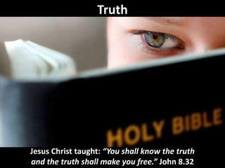 Jesus Christ taught: “You shall know the truth
and the truth shall make you free.” John 8.32
Truth
 