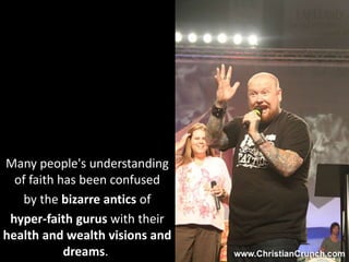Many people's understanding
of faith has been confused
by the bizarre antics of
hyper-faith gurus with their
health and wealth visions and
dreams.
 