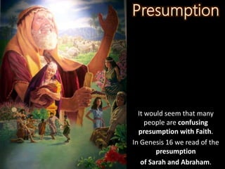 It would seem that many
people are confusing
presumption with Faith.
In Genesis 16 we read of the
presumption
of Sarah and Abraham.
 