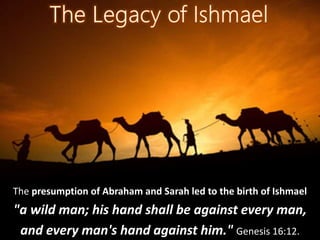 The presumption of Abraham and Sarah led to the birth of Ishmael
"a wild man; his hand shall be against every man,
and every man's hand against him." Genesis 16:12.
 