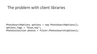The problem with client libraries
PhotoSearchOptions options = new PhotoSearchOptions();
options.Tags = "blue,sky";
PhotoCollection photos = flickr.PhotosSearch(options);
 