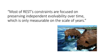 “Most of REST’s constraints are focused on
preserving independent evolvability over time,
which is only measurable on the scale of years.”
 