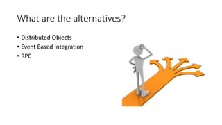 What are the alternatives?
• Distributed Objects
• Event Based Integration
• RPC
 