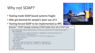 Why not SOAP?
• Tooling made SOAP based systems fragile
• XML got blamed for people’s poor use of it
• Tooling forced SOAP to be implemented as RPC
 