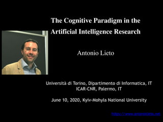 The Cognitive Paradigm in the
Artificial Intelligence Research
Antonio Lieto
Università di Torino, Dipartimento di Informatica, IT
ICAR-CNR, Palermo, IT
June 10, 2020, Kyiv-Mohyla National University
https://www.antoniolieto.net
 