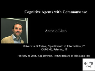 Cognitive Agents with Commonsense
Antonio Lieto
Università di Torino, Dipartimento di Informatica, IT
ICAR-CNR, Palermo, IT
February 18 2021, iCog seminars, Istituto Italiano di Tecnologia (IIT)
 